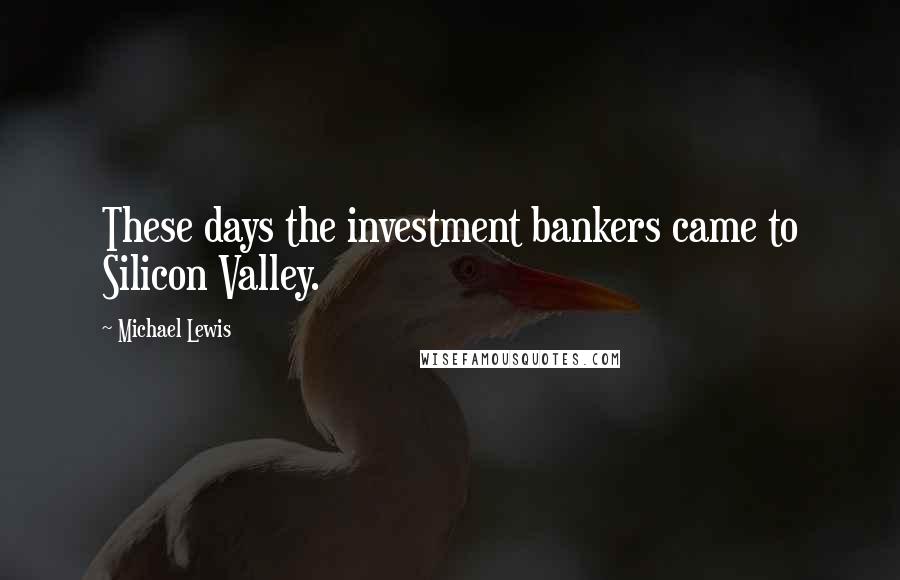 Michael Lewis Quotes: These days the investment bankers came to Silicon Valley.