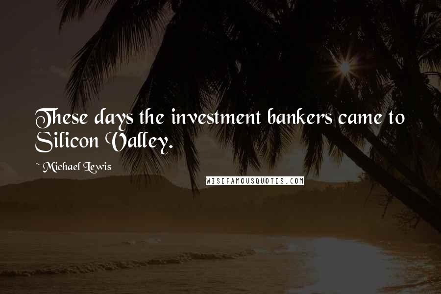 Michael Lewis Quotes: These days the investment bankers came to Silicon Valley.