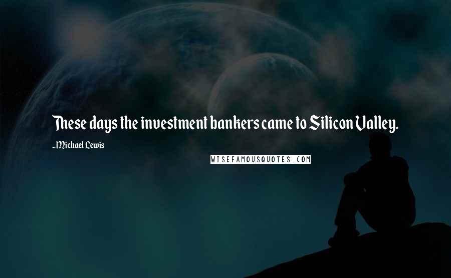 Michael Lewis Quotes: These days the investment bankers came to Silicon Valley.