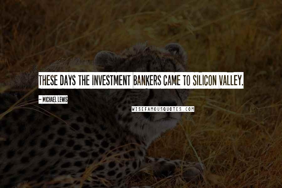 Michael Lewis Quotes: These days the investment bankers came to Silicon Valley.