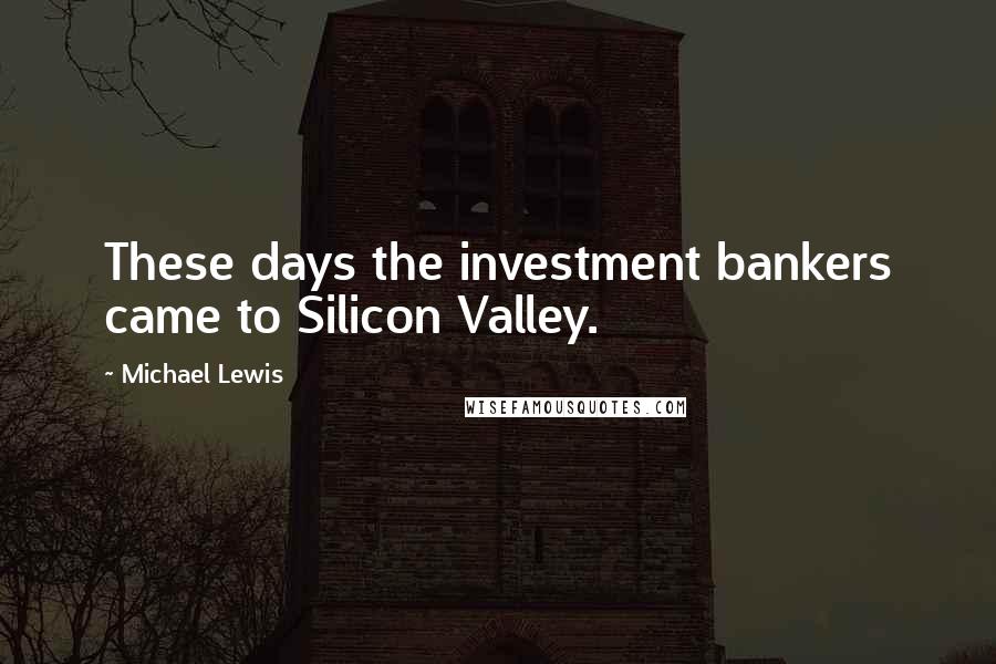 Michael Lewis Quotes: These days the investment bankers came to Silicon Valley.