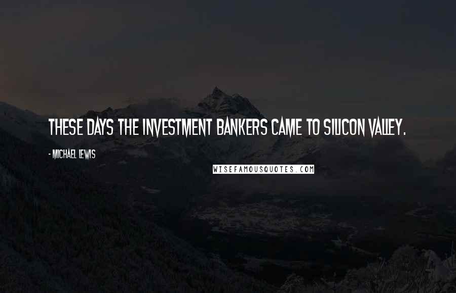 Michael Lewis Quotes: These days the investment bankers came to Silicon Valley.