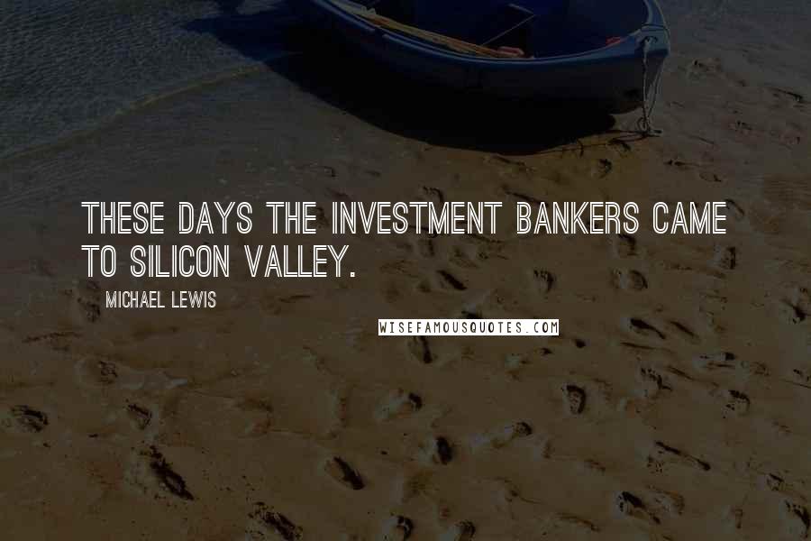 Michael Lewis Quotes: These days the investment bankers came to Silicon Valley.