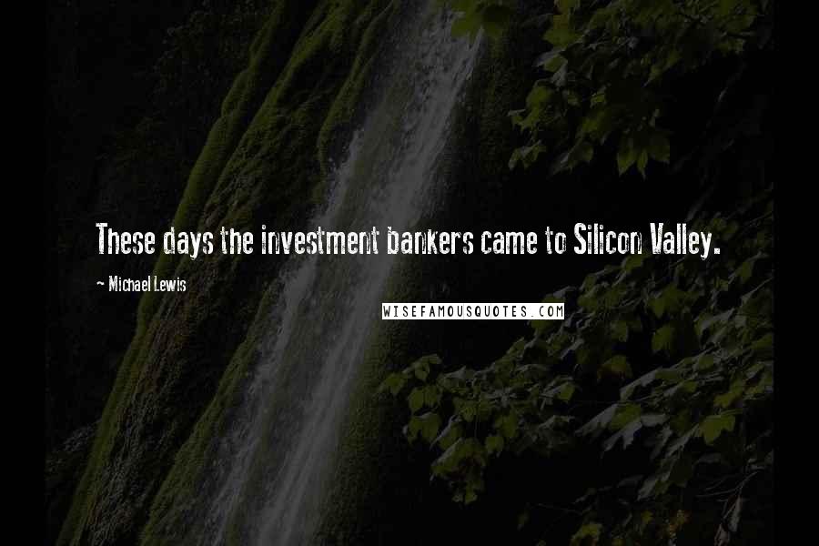 Michael Lewis Quotes: These days the investment bankers came to Silicon Valley.