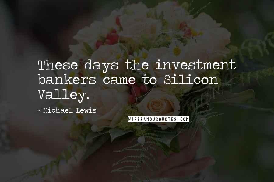 Michael Lewis Quotes: These days the investment bankers came to Silicon Valley.