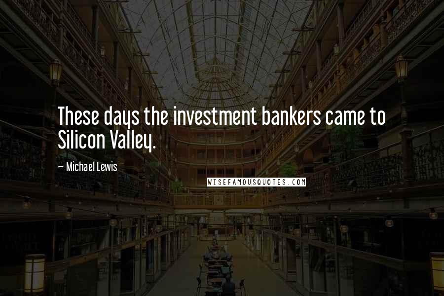 Michael Lewis Quotes: These days the investment bankers came to Silicon Valley.