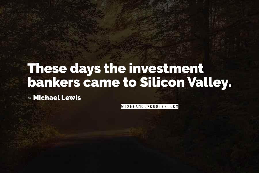 Michael Lewis Quotes: These days the investment bankers came to Silicon Valley.