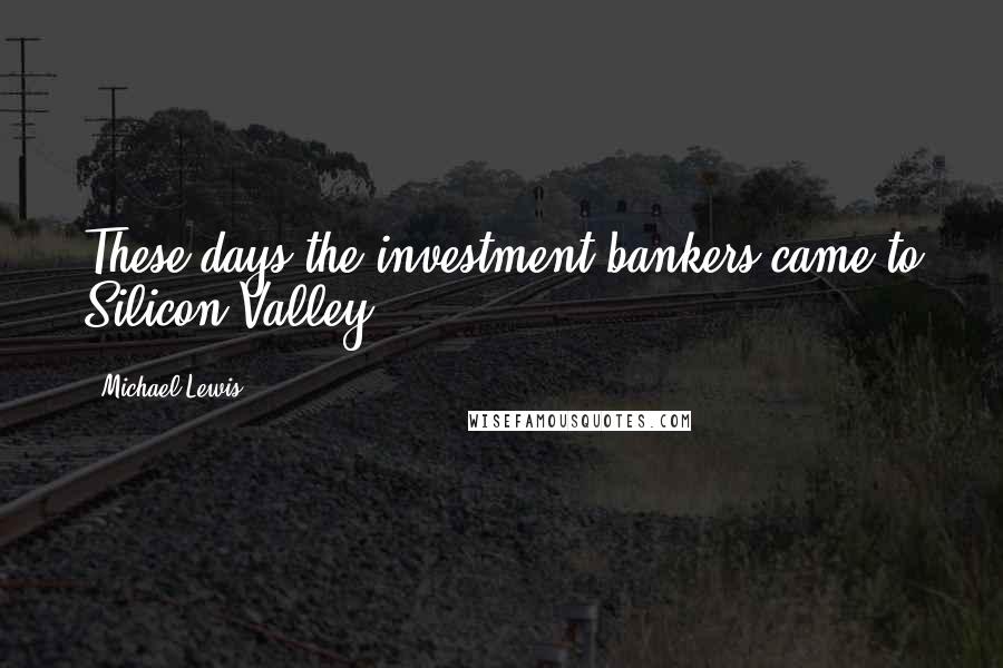 Michael Lewis Quotes: These days the investment bankers came to Silicon Valley.