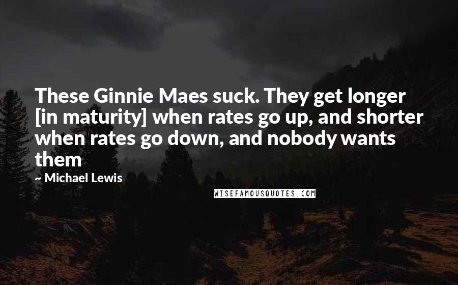 Michael Lewis Quotes: These Ginnie Maes suck. They get longer [in maturity] when rates go up, and shorter when rates go down, and nobody wants them