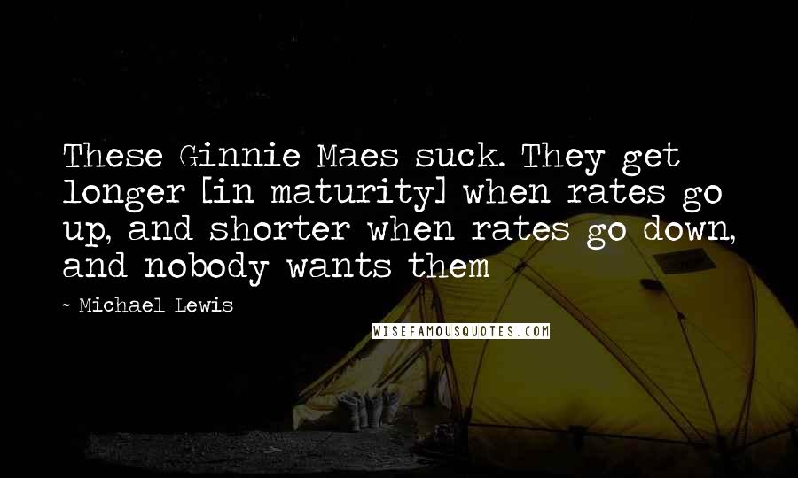 Michael Lewis Quotes: These Ginnie Maes suck. They get longer [in maturity] when rates go up, and shorter when rates go down, and nobody wants them