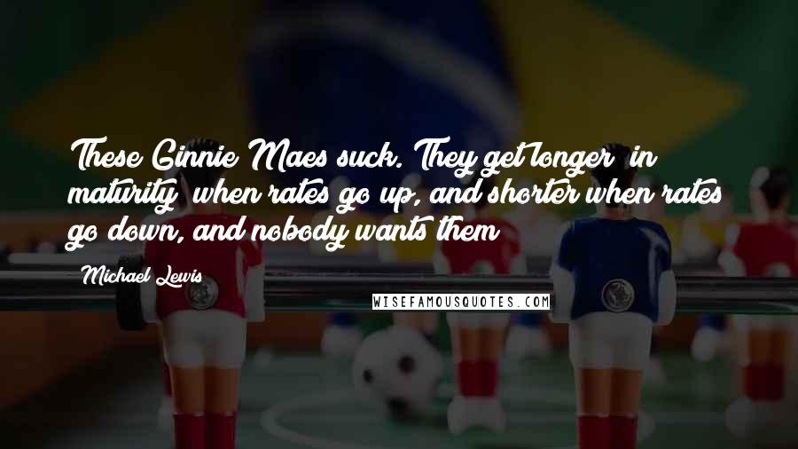 Michael Lewis Quotes: These Ginnie Maes suck. They get longer [in maturity] when rates go up, and shorter when rates go down, and nobody wants them