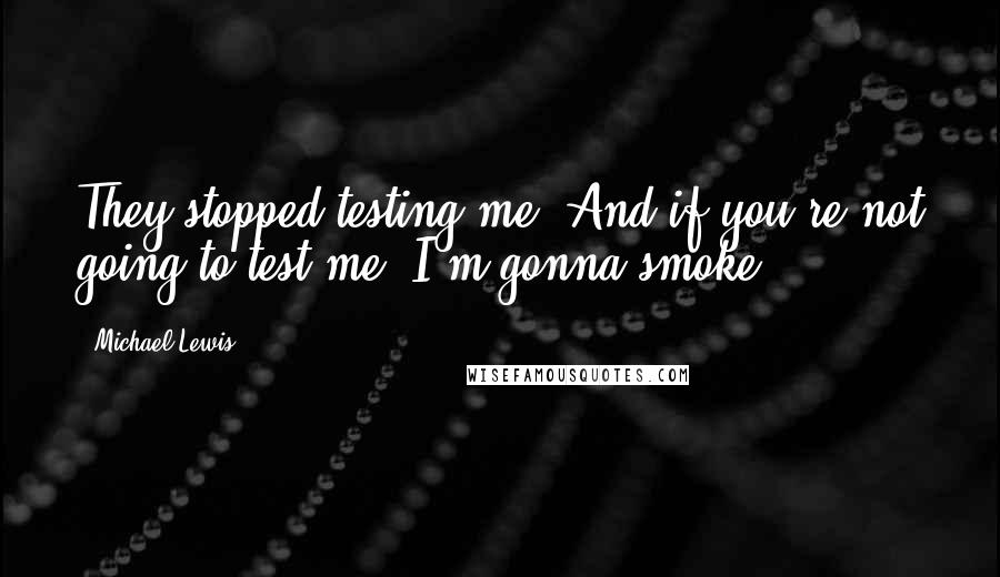 Michael Lewis Quotes: They stopped testing me. And if you're not going to test me, I'm gonna smoke!