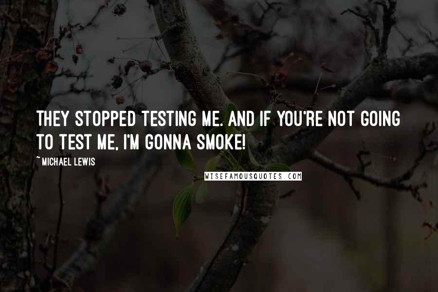 Michael Lewis Quotes: They stopped testing me. And if you're not going to test me, I'm gonna smoke!