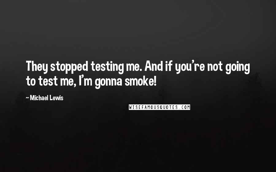 Michael Lewis Quotes: They stopped testing me. And if you're not going to test me, I'm gonna smoke!