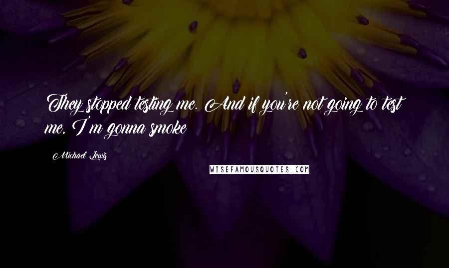 Michael Lewis Quotes: They stopped testing me. And if you're not going to test me, I'm gonna smoke!