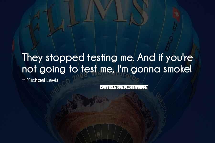 Michael Lewis Quotes: They stopped testing me. And if you're not going to test me, I'm gonna smoke!