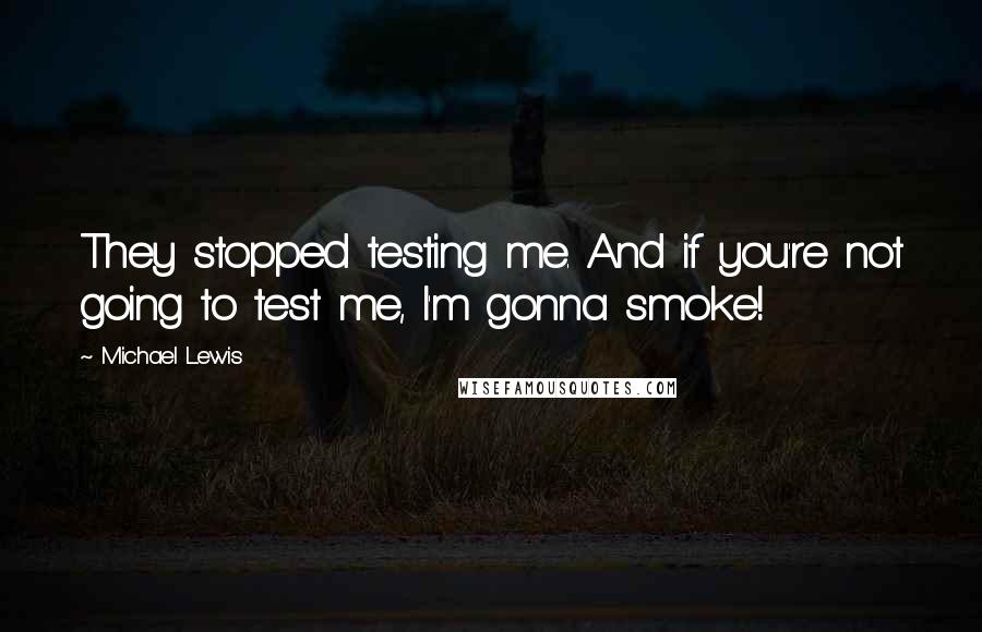 Michael Lewis Quotes: They stopped testing me. And if you're not going to test me, I'm gonna smoke!