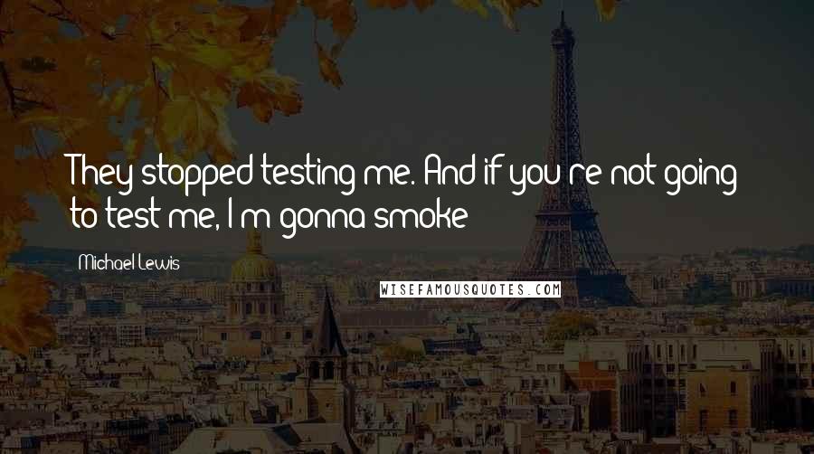 Michael Lewis Quotes: They stopped testing me. And if you're not going to test me, I'm gonna smoke!