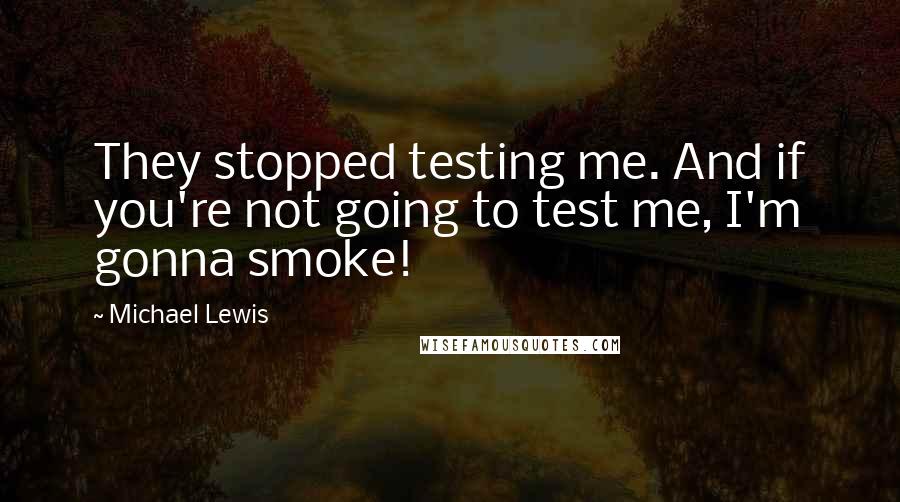 Michael Lewis Quotes: They stopped testing me. And if you're not going to test me, I'm gonna smoke!