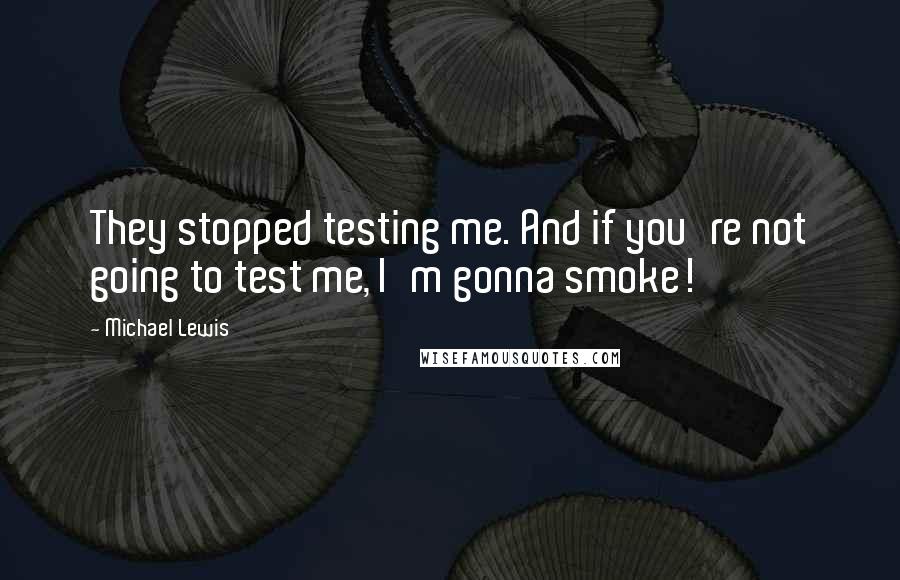 Michael Lewis Quotes: They stopped testing me. And if you're not going to test me, I'm gonna smoke!