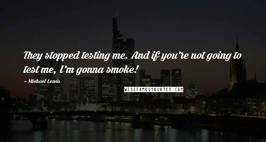 Michael Lewis Quotes: They stopped testing me. And if you're not going to test me, I'm gonna smoke!