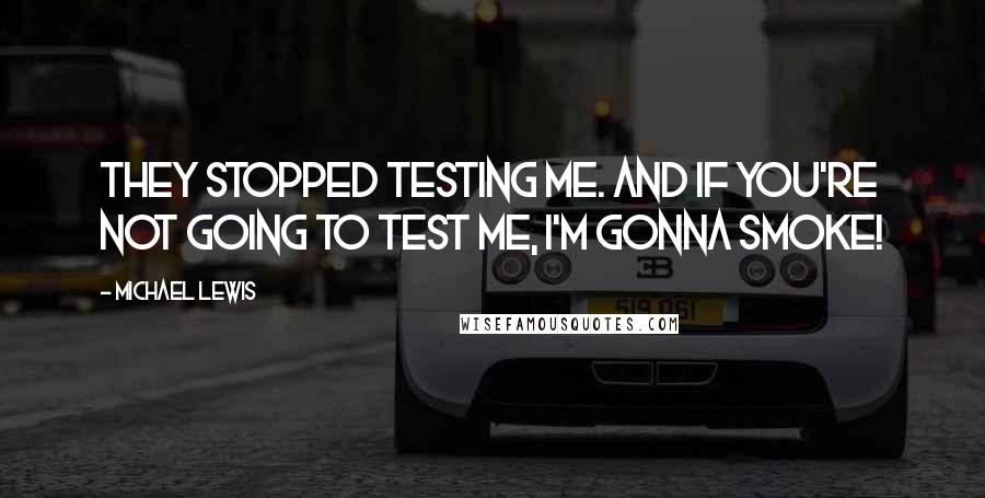 Michael Lewis Quotes: They stopped testing me. And if you're not going to test me, I'm gonna smoke!