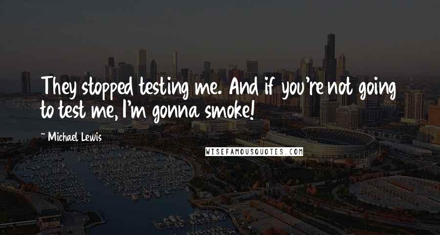 Michael Lewis Quotes: They stopped testing me. And if you're not going to test me, I'm gonna smoke!