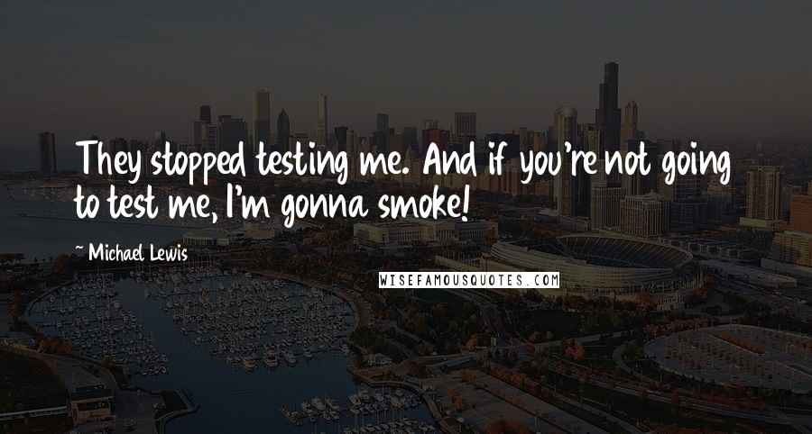 Michael Lewis Quotes: They stopped testing me. And if you're not going to test me, I'm gonna smoke!