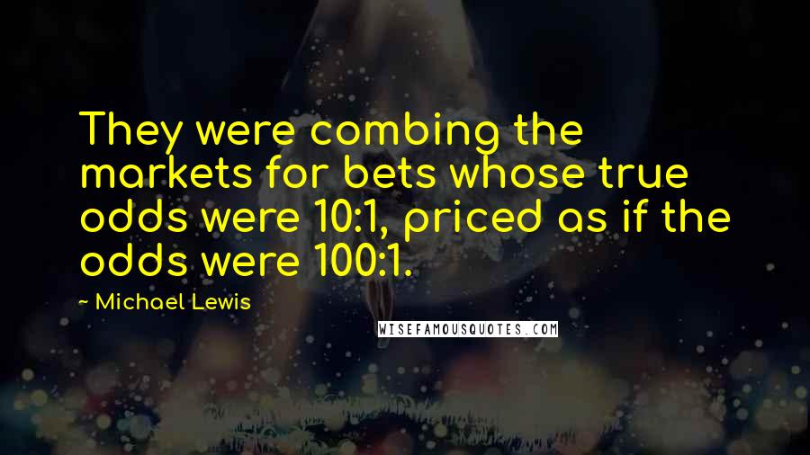 Michael Lewis Quotes: They were combing the markets for bets whose true odds were 10:1, priced as if the odds were 100:1.