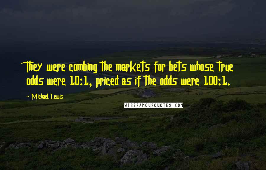 Michael Lewis Quotes: They were combing the markets for bets whose true odds were 10:1, priced as if the odds were 100:1.