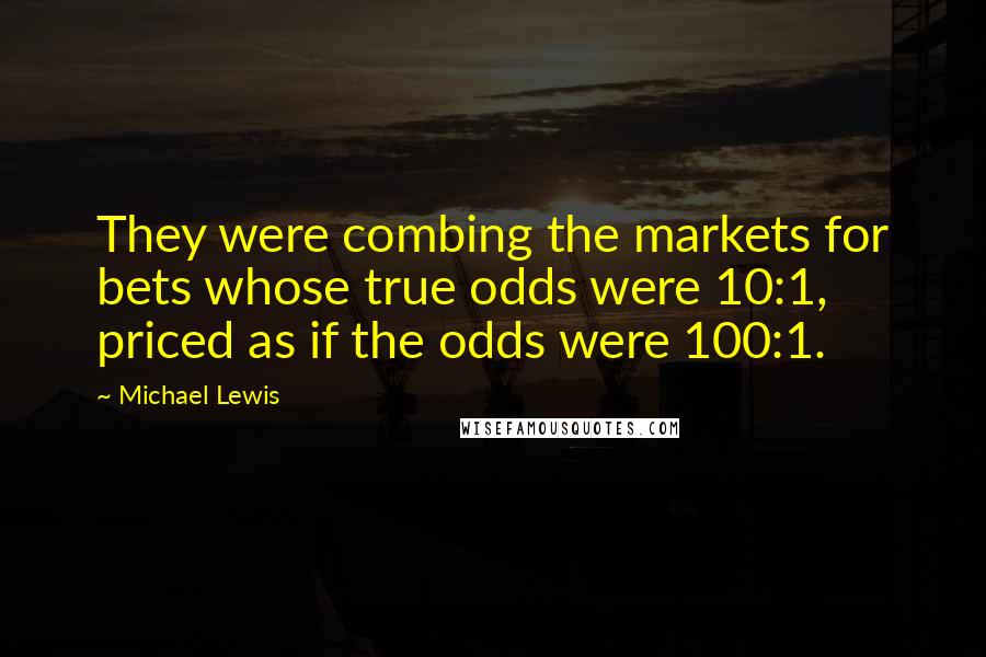 Michael Lewis Quotes: They were combing the markets for bets whose true odds were 10:1, priced as if the odds were 100:1.