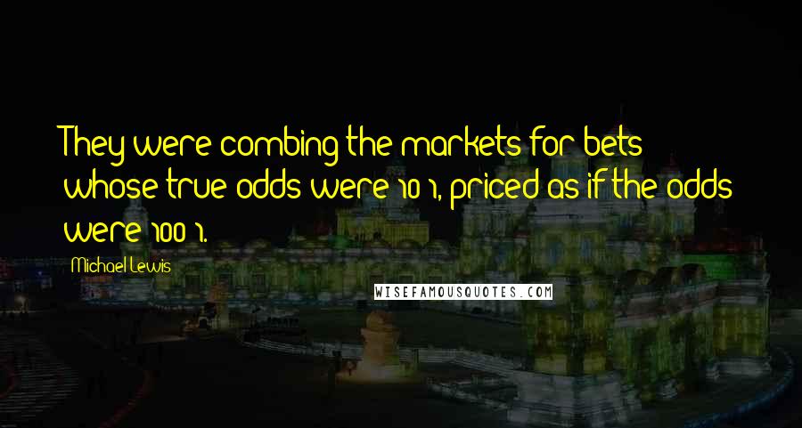 Michael Lewis Quotes: They were combing the markets for bets whose true odds were 10:1, priced as if the odds were 100:1.