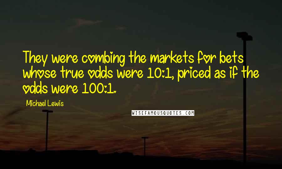 Michael Lewis Quotes: They were combing the markets for bets whose true odds were 10:1, priced as if the odds were 100:1.