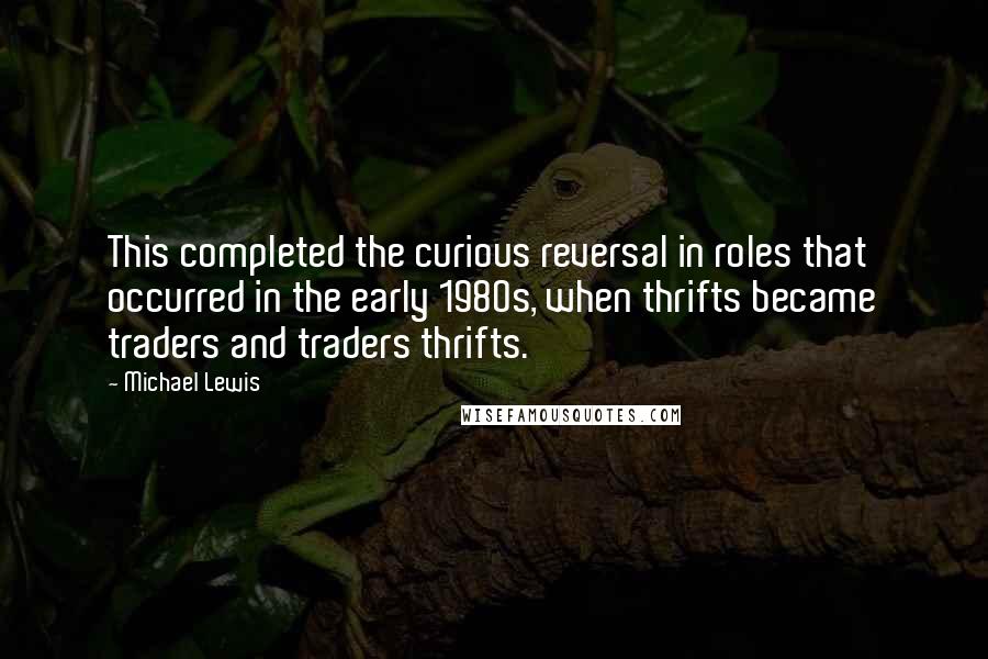 Michael Lewis Quotes: This completed the curious reversal in roles that occurred in the early 1980s, when thrifts became traders and traders thrifts.