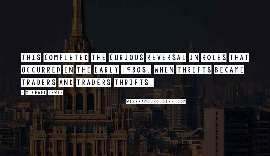 Michael Lewis Quotes: This completed the curious reversal in roles that occurred in the early 1980s, when thrifts became traders and traders thrifts.