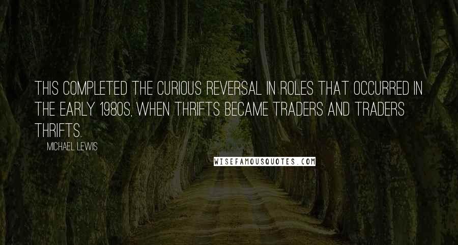 Michael Lewis Quotes: This completed the curious reversal in roles that occurred in the early 1980s, when thrifts became traders and traders thrifts.