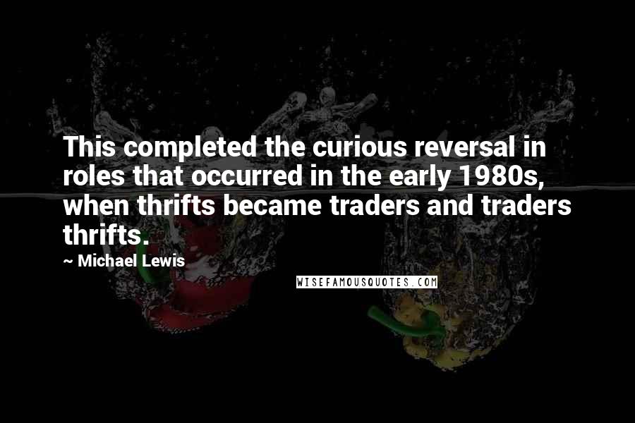 Michael Lewis Quotes: This completed the curious reversal in roles that occurred in the early 1980s, when thrifts became traders and traders thrifts.