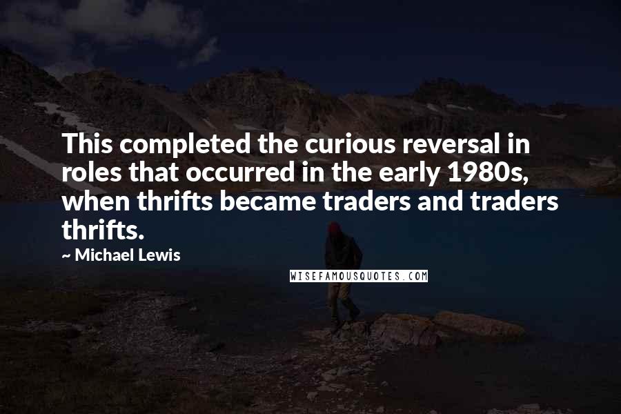 Michael Lewis Quotes: This completed the curious reversal in roles that occurred in the early 1980s, when thrifts became traders and traders thrifts.