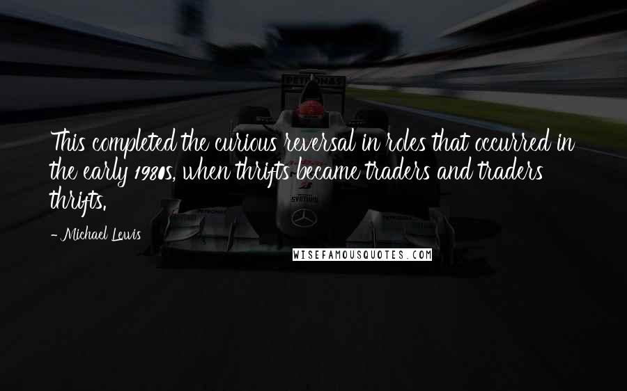 Michael Lewis Quotes: This completed the curious reversal in roles that occurred in the early 1980s, when thrifts became traders and traders thrifts.
