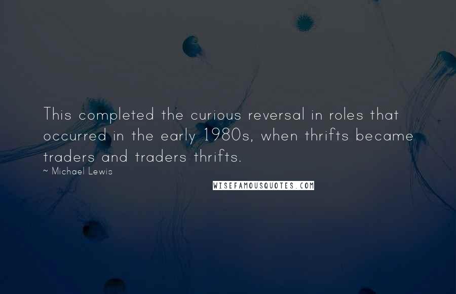 Michael Lewis Quotes: This completed the curious reversal in roles that occurred in the early 1980s, when thrifts became traders and traders thrifts.