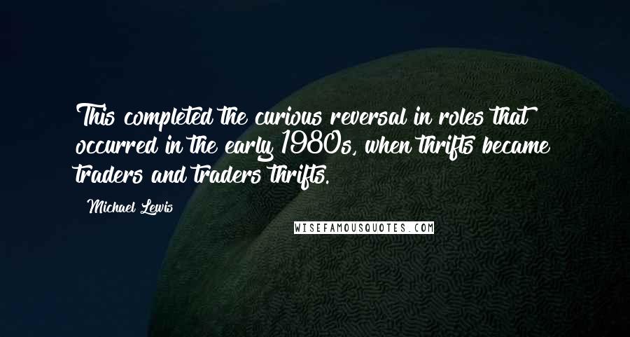 Michael Lewis Quotes: This completed the curious reversal in roles that occurred in the early 1980s, when thrifts became traders and traders thrifts.