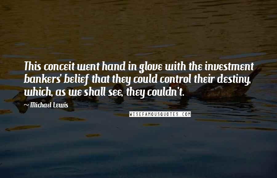 Michael Lewis Quotes: This conceit went hand in glove with the investment bankers' belief that they could control their destiny, which, as we shall see, they couldn't.