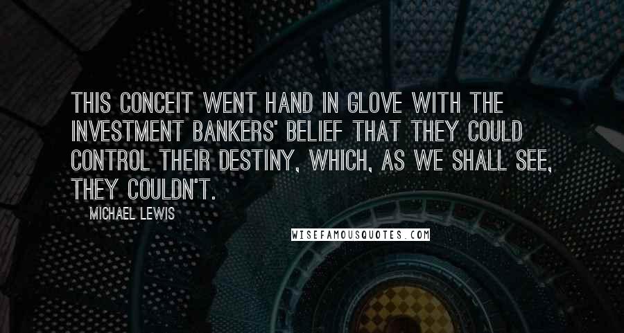 Michael Lewis Quotes: This conceit went hand in glove with the investment bankers' belief that they could control their destiny, which, as we shall see, they couldn't.