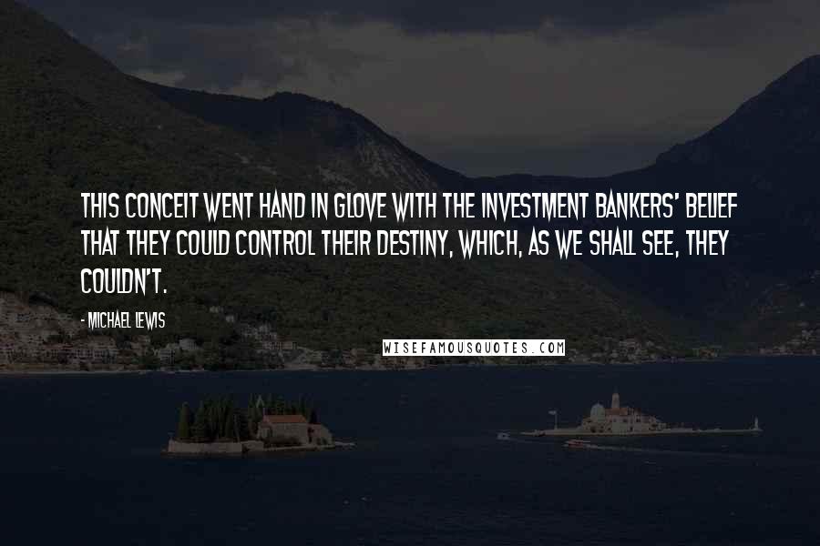 Michael Lewis Quotes: This conceit went hand in glove with the investment bankers' belief that they could control their destiny, which, as we shall see, they couldn't.