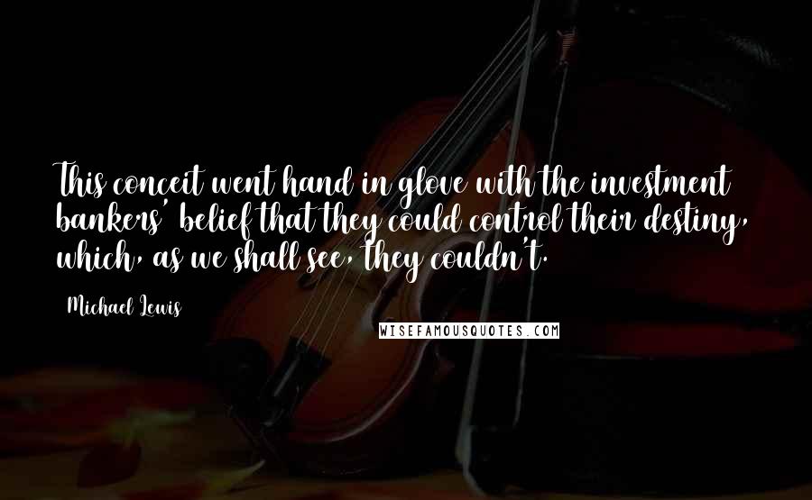 Michael Lewis Quotes: This conceit went hand in glove with the investment bankers' belief that they could control their destiny, which, as we shall see, they couldn't.