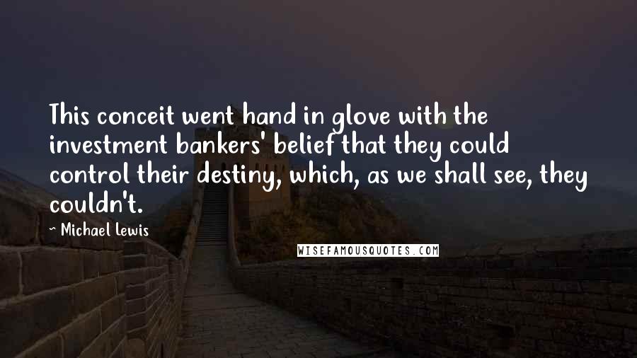 Michael Lewis Quotes: This conceit went hand in glove with the investment bankers' belief that they could control their destiny, which, as we shall see, they couldn't.