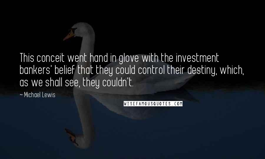 Michael Lewis Quotes: This conceit went hand in glove with the investment bankers' belief that they could control their destiny, which, as we shall see, they couldn't.