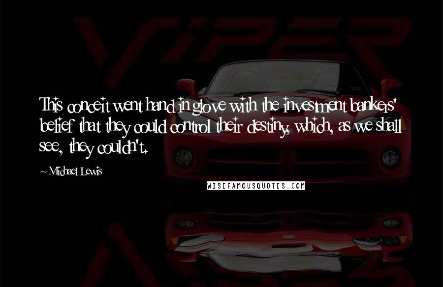 Michael Lewis Quotes: This conceit went hand in glove with the investment bankers' belief that they could control their destiny, which, as we shall see, they couldn't.