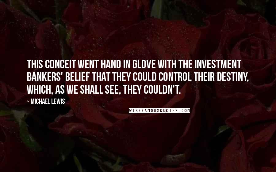 Michael Lewis Quotes: This conceit went hand in glove with the investment bankers' belief that they could control their destiny, which, as we shall see, they couldn't.