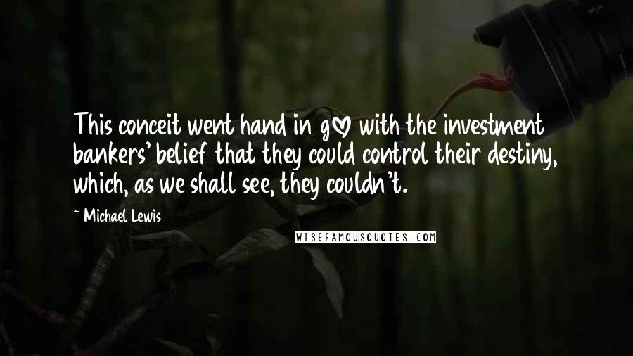 Michael Lewis Quotes: This conceit went hand in glove with the investment bankers' belief that they could control their destiny, which, as we shall see, they couldn't.